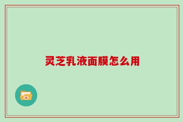 灵芝乳液面膜怎么用
