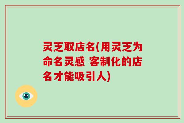灵芝取店名(用灵芝为命名灵感 客制化的店名才能吸引人)
