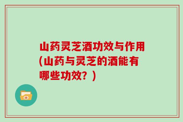 山药灵芝酒功效与作用(山药与灵芝的酒能有哪些功效?)-第1张图片-灵芝大师 山药灵芝酒功效与作用(山药与灵芝的酒能有哪些功效?)-第1张图片-灵芝大师
