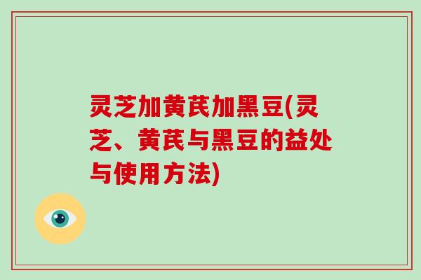 灵芝加黄芪加黑豆(灵芝、黄芪与黑豆的益处与使用方法)