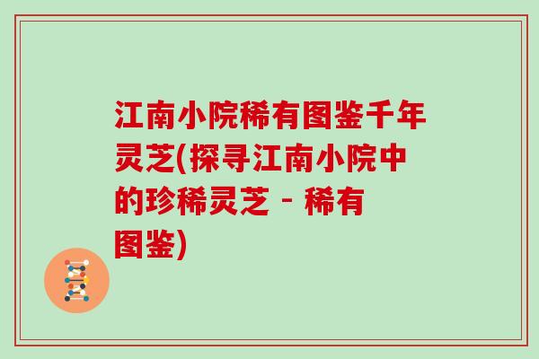 江南小院稀有图鉴千年灵芝(探寻江南小院中的珍稀灵芝 - 稀有图鉴)