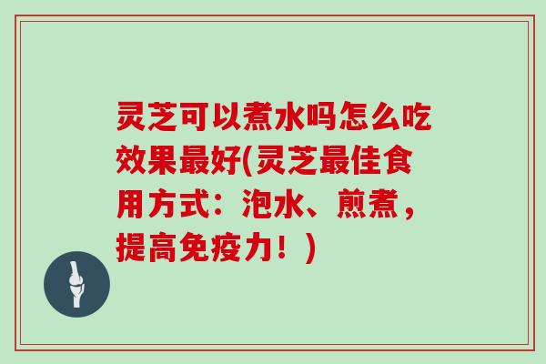 灵芝可以煮水吗怎么吃效果最好(灵芝最佳食用方式：泡水、煎煮，提高免疫力！)