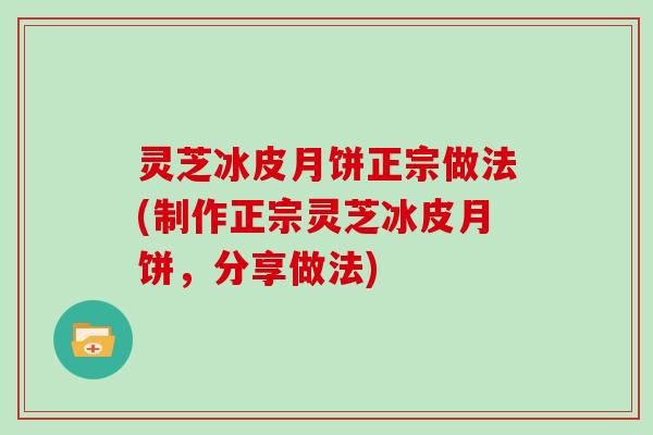 灵芝冰皮月饼正宗做法(制作正宗灵芝冰皮月饼，分享做法)