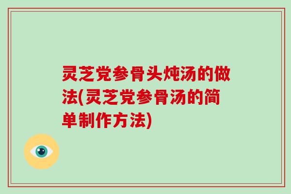 灵芝党参骨头炖汤的做法(灵芝党参骨汤的简单制作方法)