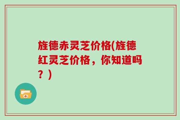 旌德赤灵芝价格(旌德红灵芝价格，你知道吗？)