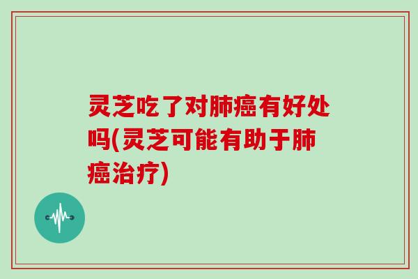 灵芝吃了对肺癌有好处吗(灵芝可能有助于肺癌治疗)