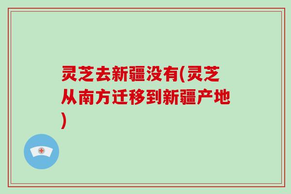 灵芝去新疆没有(灵芝从南方迁移到新疆产地)