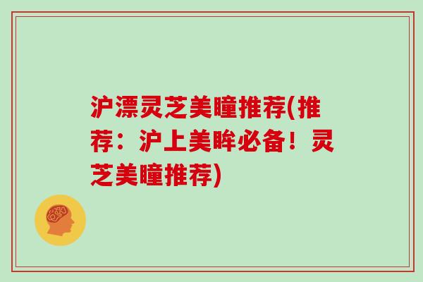 沪漂灵芝美瞳推荐(推荐：沪上美眸必备！灵芝美瞳推荐)
