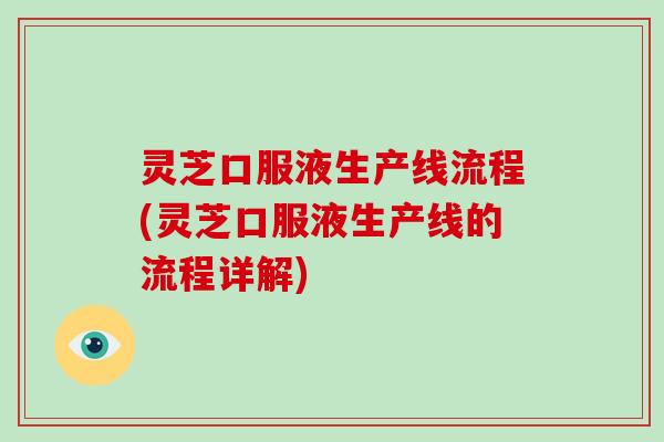 灵芝口服液生产线流程(灵芝口服液生产线的流程详解)