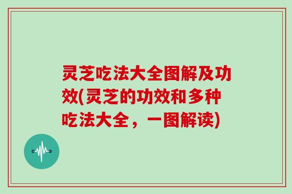 灵芝吃法大全图解及功效(灵芝的功效和多种吃法大全，一图解读)