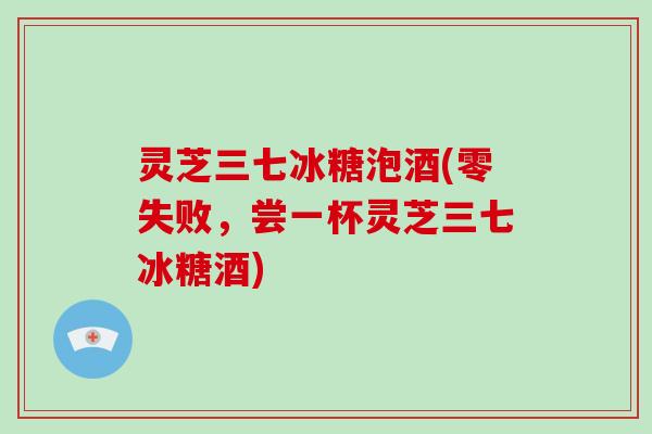灵芝三七冰糖泡酒(零失败，尝一杯灵芝三七冰糖酒)