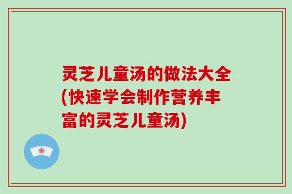 灵芝儿童汤的做法大全(快速学会制作营养丰富的灵芝儿童汤)