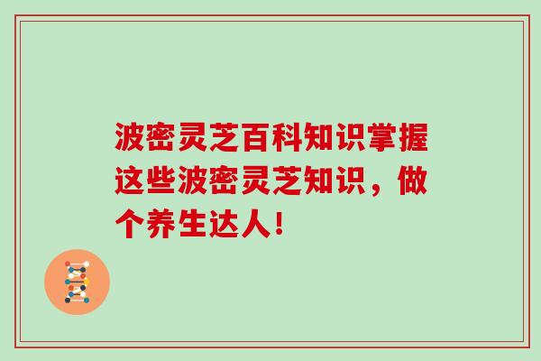 波密灵芝百科知识掌握这些波密灵芝知识，做个养生达人！