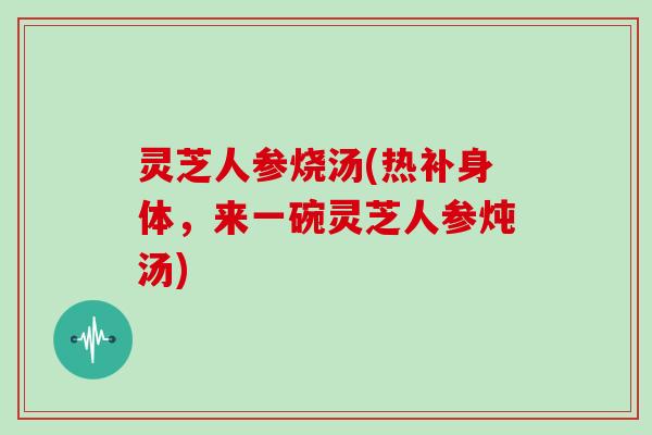 灵芝人参烧汤(热补身体,来一碗灵芝人参炖汤)-第1张图片-灵芝大师 灵芝人参烧汤(热补身体,来一碗灵芝人参炖汤)-第1张图片-灵芝大师