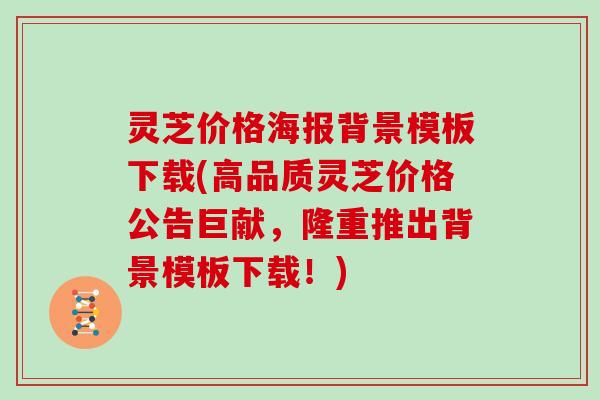 灵芝价格海报背景模板下载(高品质灵芝价格公告巨献，隆重推出背景模板下载！)