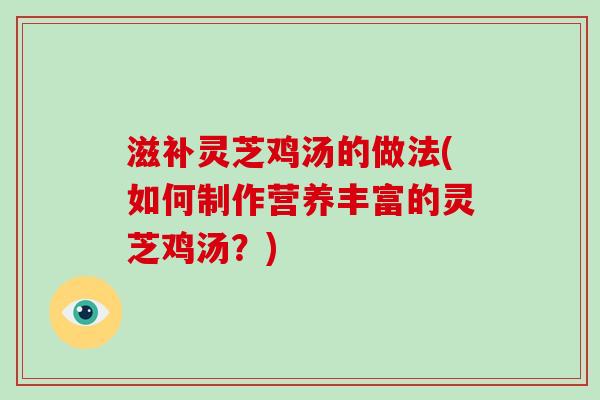 滋补灵芝鸡汤的做法(如何制作营养丰富的灵芝鸡汤？)
