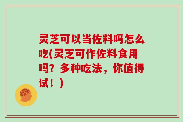 灵芝可以当佐料吗怎么吃(灵芝可作佐料食用吗？多种吃法，你值得试！)