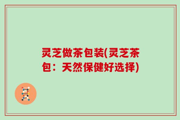 灵芝做茶包装(灵芝茶包：天然保健好选择)