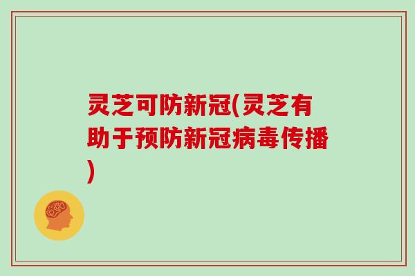 灵芝可防新冠(灵芝有助于预防新冠病毒传播)