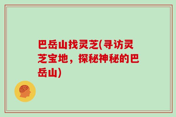 巴岳山找灵芝(寻访灵芝宝地,探秘神秘的巴岳山)-第1张图片-灵芝大师 巴岳山找灵芝(寻访灵芝宝地,探秘神秘的巴岳山)-第1张图片-灵芝大师