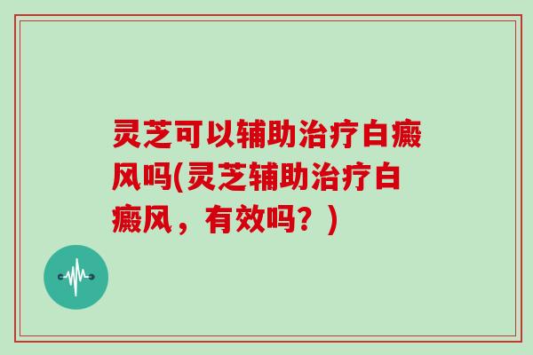 灵芝可以辅助治疗白癜风吗(灵芝辅助治疗白癜风，有效吗？)
