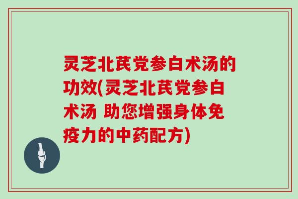灵芝北芪党参白术汤的功效(灵芝北芪党参白术汤 助您增强身体免疫力的中药配方)