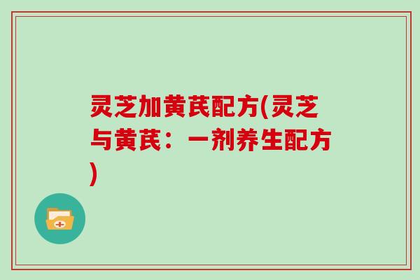 灵芝加黄芪配方(灵芝与黄芪：一剂养生配方)