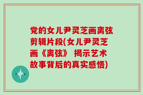 党的女儿尹灵芝画离弦剪辑片段(女儿尹灵芝画《离弦》 揭示艺术故事背后的真实感悟)-第1张图片-灵芝大师 党的女儿尹灵芝画离弦剪辑片段(女儿尹灵芝画《离弦》 揭示艺术故事背后的真实感悟)-第1张图片-灵芝大师