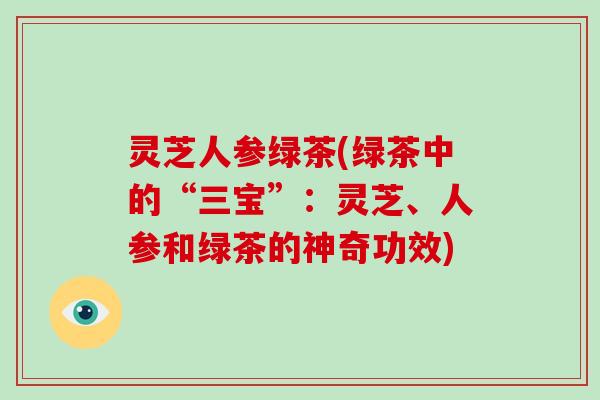 灵芝人参绿茶(绿茶中的“三宝”:灵芝、人参和绿茶的神奇功效)-第1张图片-灵芝大师 灵芝人参绿茶(绿茶中的“三宝”:灵芝、人参和绿茶的神奇功效)-第1张图片-灵芝大师
