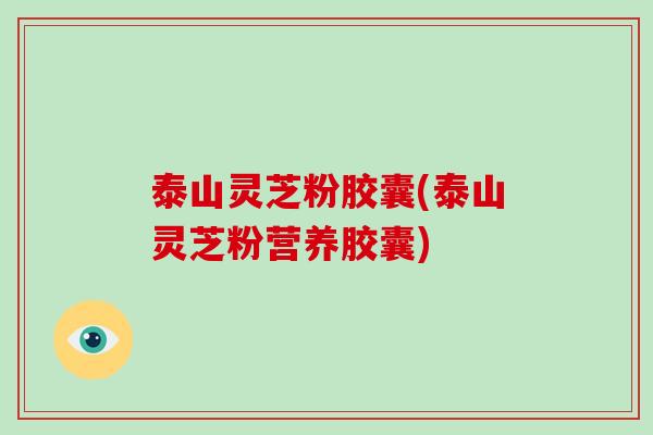 泰山灵芝粉胶囊(泰山灵芝粉营养胶囊)-第1张图片-灵芝大师 泰山灵芝粉胶囊(泰山灵芝粉营养胶囊)-第1张图片-灵芝大师