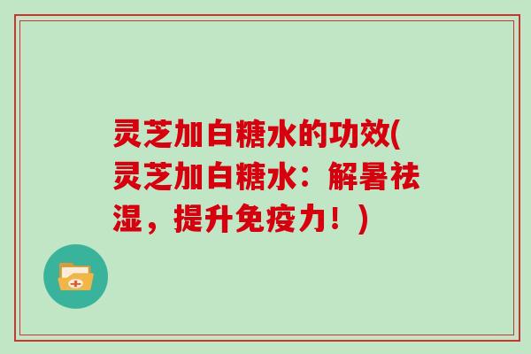 灵芝加白糖水的功效(灵芝加白糖水:解暑祛湿,提升免疫力!)-第1张图片-灵芝大师 灵芝加白糖水的功效(灵芝加白糖水:解暑祛湿,提升免疫力!)-第1张图片-灵芝大师