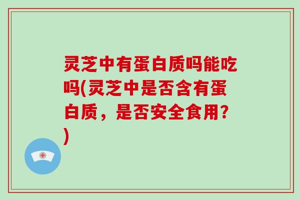 灵芝中有蛋白质吗能吃吗(灵芝中是否含有蛋白质，是否安全食用？)