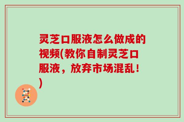 灵芝口服液怎么做成的视频(教你自制灵芝口服液,放弃市场混乱!)-第1张图片-灵芝大师 灵芝口服液怎么做成的视频(教你自制灵芝口服液,放弃市场混乱!)-第1张图片-灵芝大师