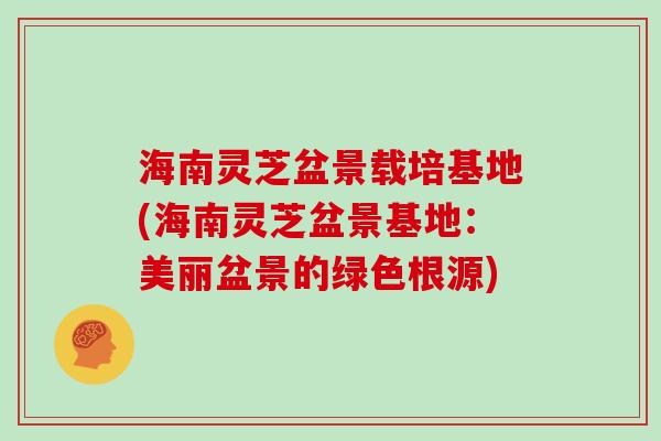 海南灵芝盆景载培基地(海南灵芝盆景基地：美丽盆景的绿色根源)