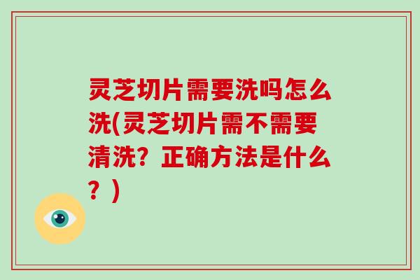灵芝切片需要洗吗怎么洗(灵芝切片需不需要清洗？正确方法是什么？)