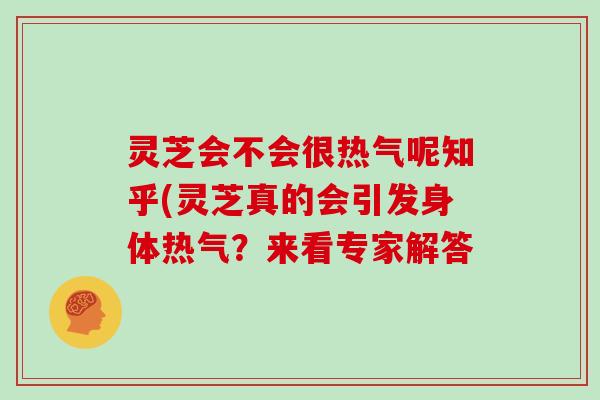 灵芝会不会很热气呢知乎(灵芝真的会引发身体热气？来看专家解答