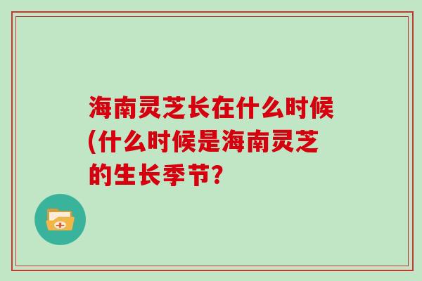 海南灵芝长在什么时候(什么时候是海南灵芝的生长季节?-第1张图片-灵芝大师 海南灵芝长在什么时候(什么时候是海南灵芝的生长季节?-第1张图片-灵芝大师