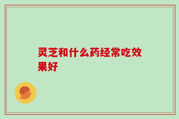 灵芝和什么药经常吃效果好