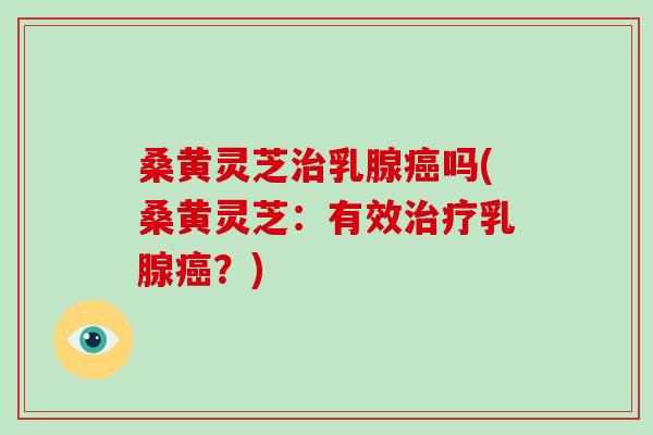 桑黄灵芝治乳腺癌吗(桑黄灵芝：有效治疗乳腺癌？)