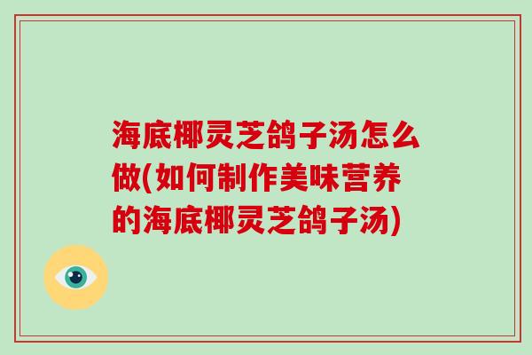 海底椰灵芝鸽子汤怎么做(如何制作美味营养的海底椰灵芝鸽子汤)