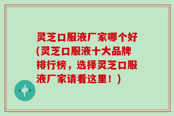 灵芝口服液厂家哪个好(灵芝口服液十大品牌排行榜，选择灵芝口服液厂家请看这里！)-第1张图片-灵芝大师