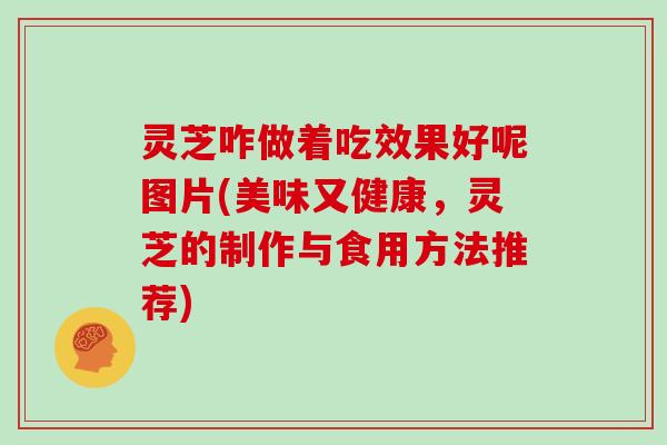 灵芝咋做着吃效果好呢图片(美味又健康，灵芝的制作与食用方法推荐)-第1张图片-灵芝大师