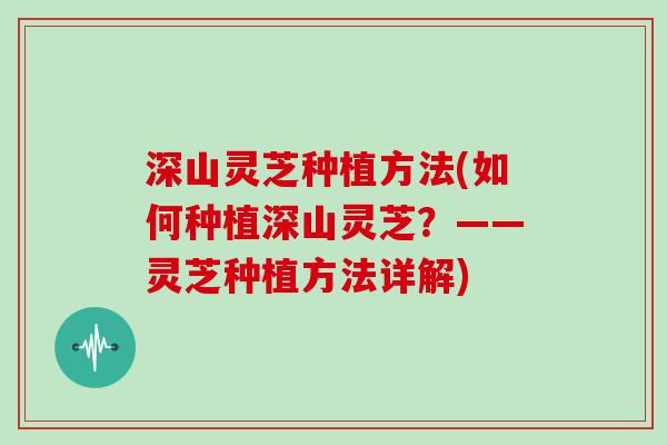 深山灵芝种植方法(如何种植深山灵芝?——灵芝种植方法详解)-第1张图片-灵芝大师 深山灵芝种植方法(如何种植深山灵芝?——灵芝种植方法详解)-第1张图片-灵芝大师