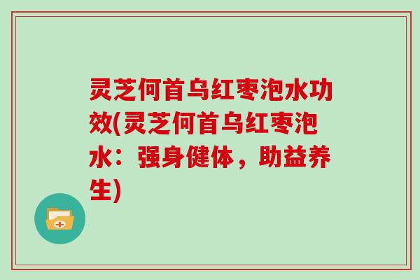 灵芝何首乌红枣泡水功效(灵芝何首乌红枣泡水：强身健体，助益养生)