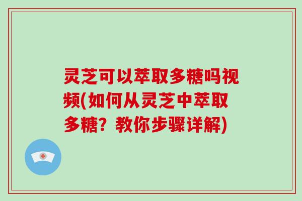 灵芝可以萃取多糖吗视频(如何从灵芝中萃取多糖？教你步骤详解)