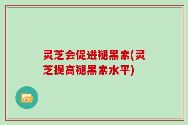 灵芝会促进褪黑素(灵芝提高褪黑素水平)