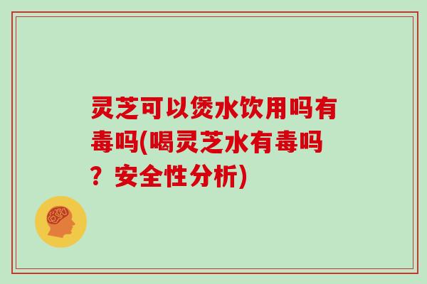 灵芝可以煲水饮用吗有毒吗(喝灵芝水有毒吗？安全性分析)