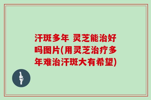 汗斑多年 灵芝能治好吗图片(用灵芝治疗多年难治汗斑大有希望)