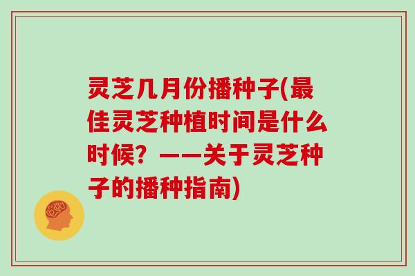 灵芝几月份播种子(最佳灵芝种植时间是什么时候？——关于灵芝种子的播种指南)