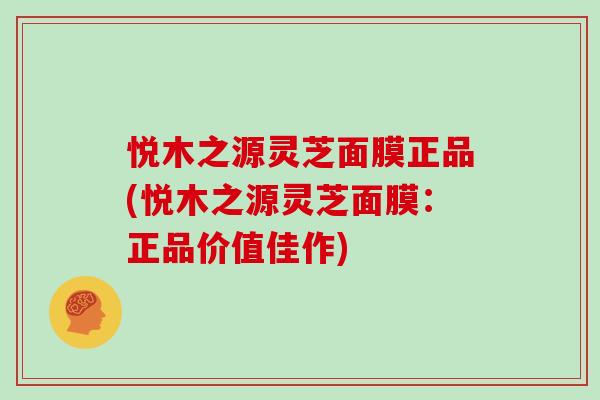 悦木之源灵芝面膜正品(悦木之源灵芝面膜：正品价值佳作)